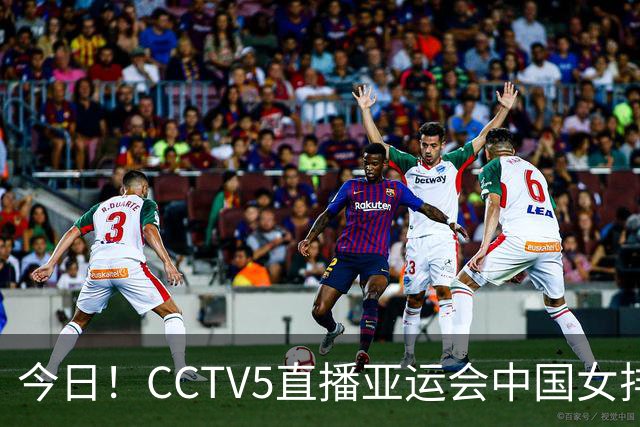 今日！CCTV5直播亚运会中国女排+中超，5+转中国男篮，网络转大连鲲城+曼城+尤文等