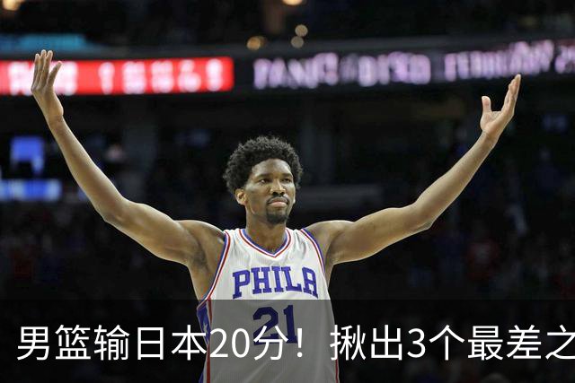 男篮输日本20分！揪出3个最差之人，坑惨了球队